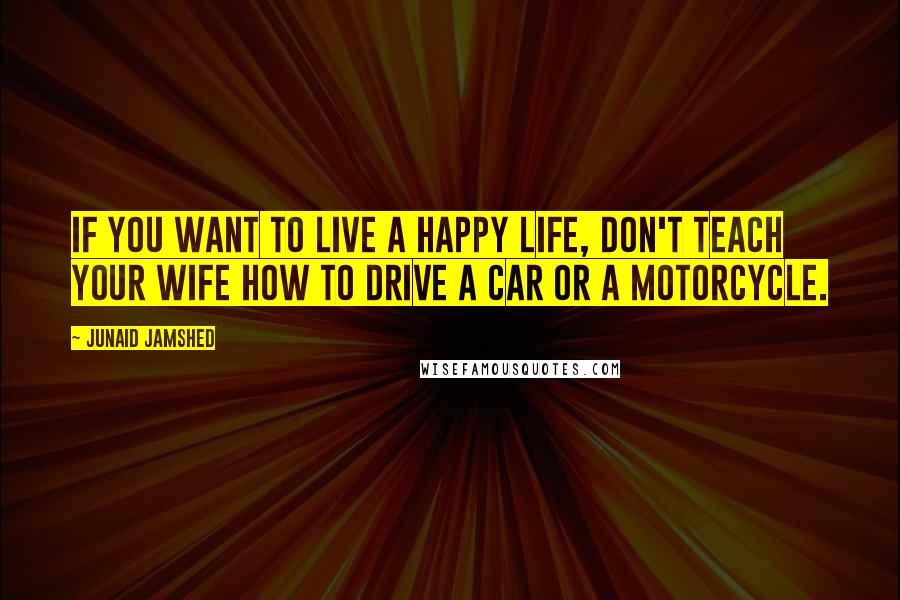 Junaid Jamshed Quotes: If you want to live a happy life, don't teach your wife how to drive a car or a motorcycle.