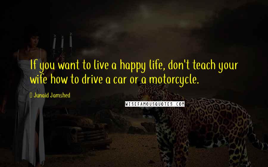 Junaid Jamshed Quotes: If you want to live a happy life, don't teach your wife how to drive a car or a motorcycle.