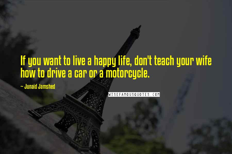 Junaid Jamshed Quotes: If you want to live a happy life, don't teach your wife how to drive a car or a motorcycle.