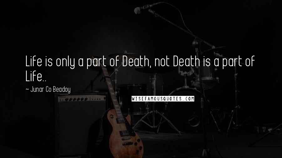 Junar Co Beadoy Quotes: Life is only a part of Death, not Death is a part of Life..