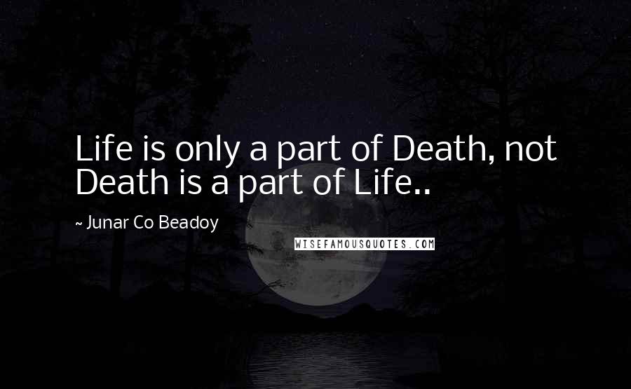 Junar Co Beadoy Quotes: Life is only a part of Death, not Death is a part of Life..