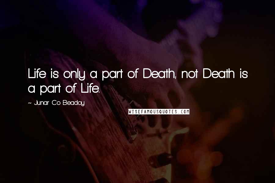 Junar Co Beadoy Quotes: Life is only a part of Death, not Death is a part of Life..