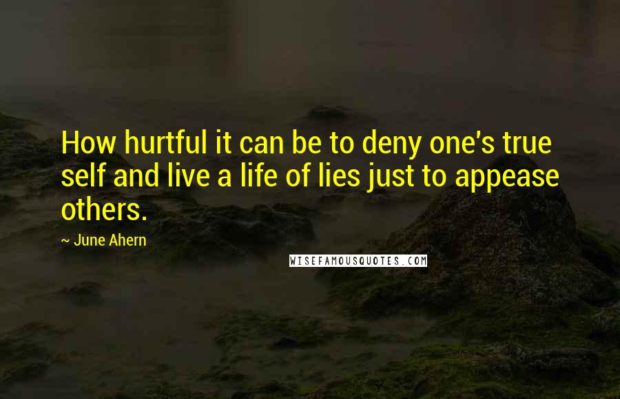 June Ahern Quotes: How hurtful it can be to deny one's true self and live a life of lies just to appease others.