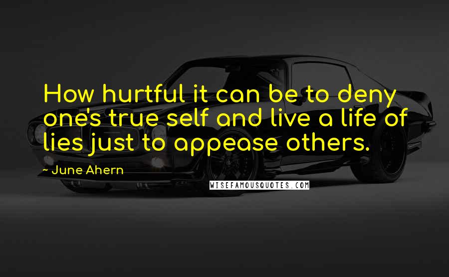 June Ahern Quotes: How hurtful it can be to deny one's true self and live a life of lies just to appease others.