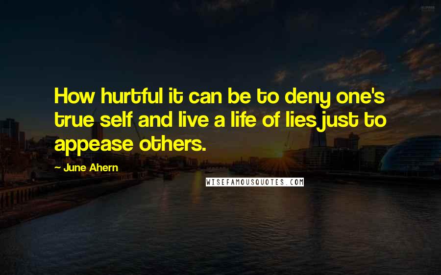 June Ahern Quotes: How hurtful it can be to deny one's true self and live a life of lies just to appease others.