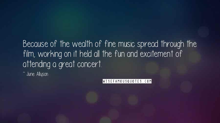 June Allyson Quotes: Because of the wealth of fine music spread through the film, working on it held all the fun and excitement of attending a great concert.