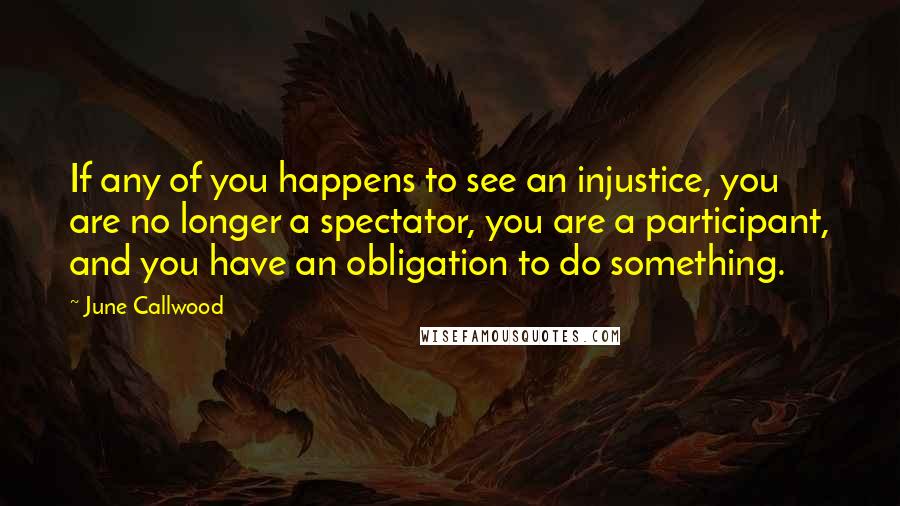 June Callwood Quotes: If any of you happens to see an injustice, you are no longer a spectator, you are a participant, and you have an obligation to do something.