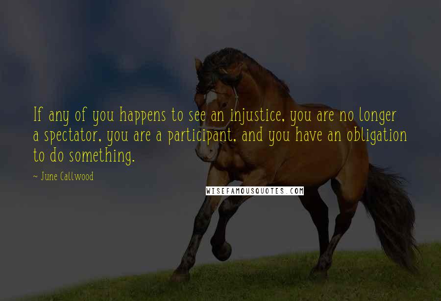 June Callwood Quotes: If any of you happens to see an injustice, you are no longer a spectator, you are a participant, and you have an obligation to do something.