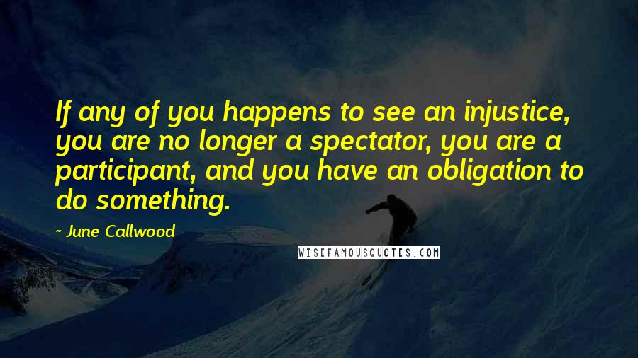 June Callwood Quotes: If any of you happens to see an injustice, you are no longer a spectator, you are a participant, and you have an obligation to do something.