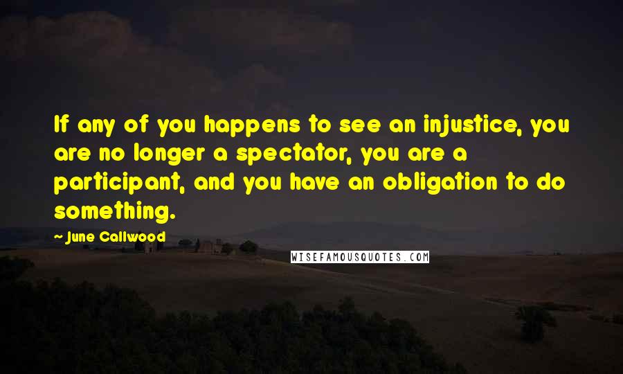 June Callwood Quotes: If any of you happens to see an injustice, you are no longer a spectator, you are a participant, and you have an obligation to do something.