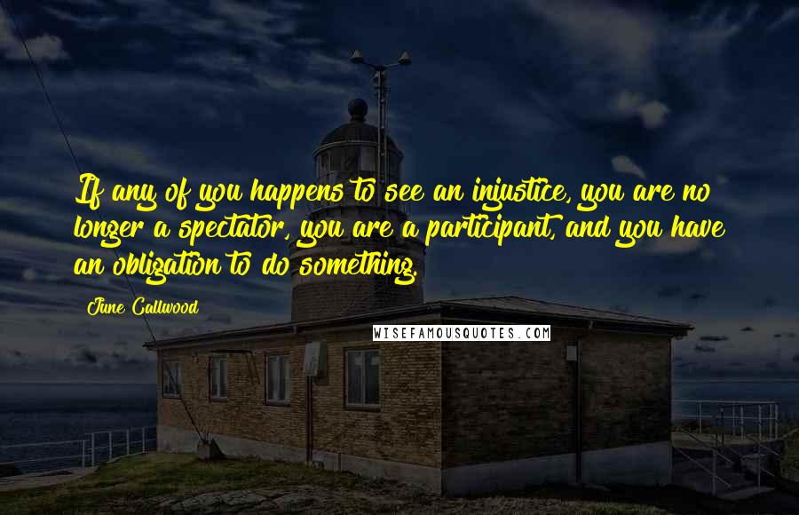 June Callwood Quotes: If any of you happens to see an injustice, you are no longer a spectator, you are a participant, and you have an obligation to do something.