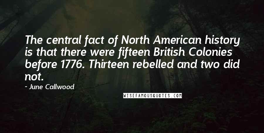 June Callwood Quotes: The central fact of North American history is that there were fifteen British Colonies before 1776. Thirteen rebelled and two did not.