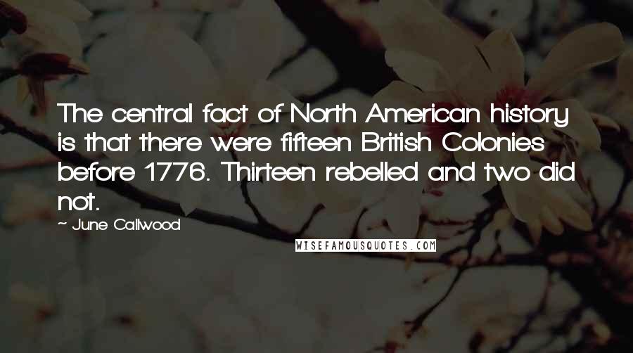 June Callwood Quotes: The central fact of North American history is that there were fifteen British Colonies before 1776. Thirteen rebelled and two did not.