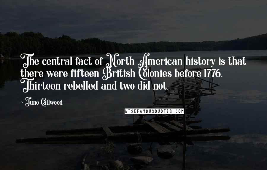 June Callwood Quotes: The central fact of North American history is that there were fifteen British Colonies before 1776. Thirteen rebelled and two did not.