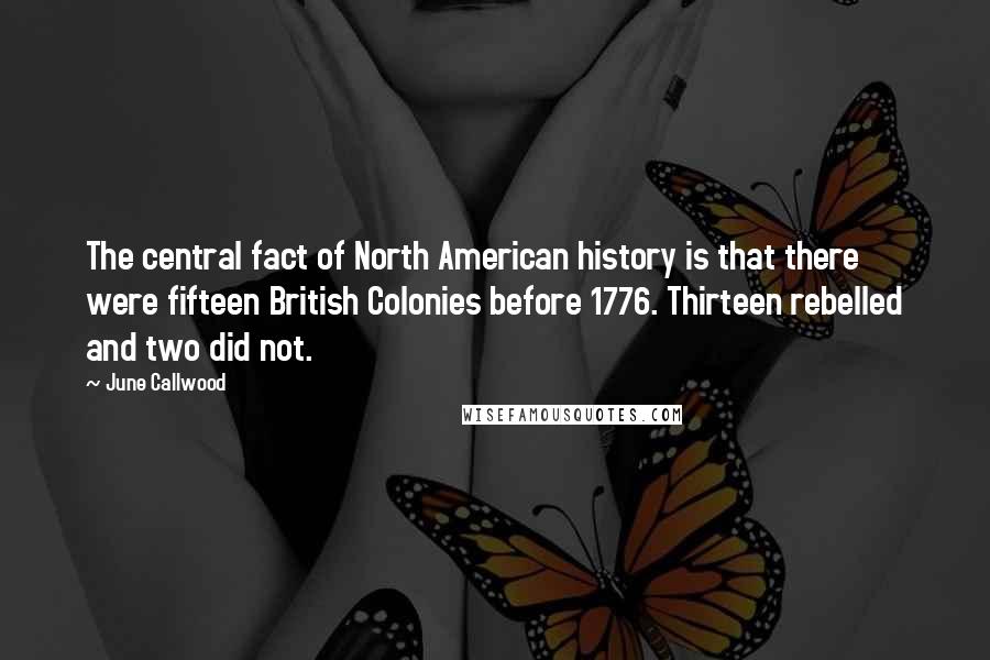 June Callwood Quotes: The central fact of North American history is that there were fifteen British Colonies before 1776. Thirteen rebelled and two did not.