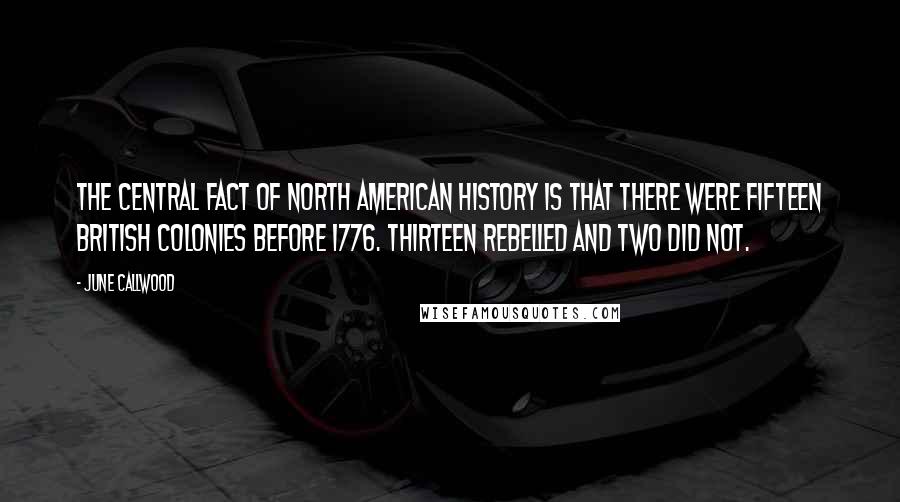 June Callwood Quotes: The central fact of North American history is that there were fifteen British Colonies before 1776. Thirteen rebelled and two did not.