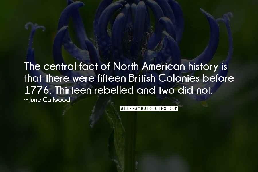 June Callwood Quotes: The central fact of North American history is that there were fifteen British Colonies before 1776. Thirteen rebelled and two did not.