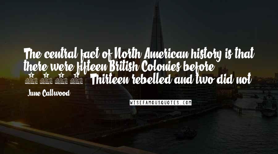 June Callwood Quotes: The central fact of North American history is that there were fifteen British Colonies before 1776. Thirteen rebelled and two did not.