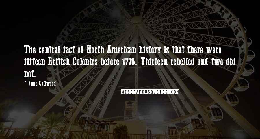 June Callwood Quotes: The central fact of North American history is that there were fifteen British Colonies before 1776. Thirteen rebelled and two did not.