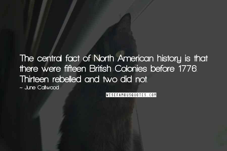 June Callwood Quotes: The central fact of North American history is that there were fifteen British Colonies before 1776. Thirteen rebelled and two did not.
