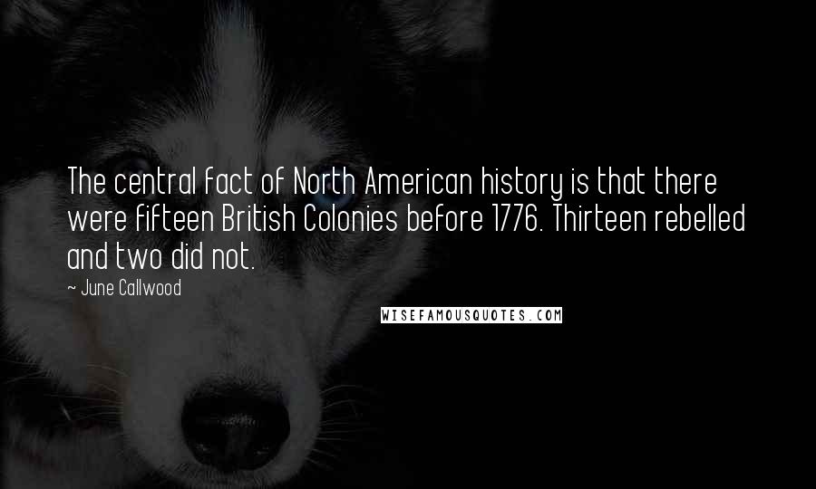 June Callwood Quotes: The central fact of North American history is that there were fifteen British Colonies before 1776. Thirteen rebelled and two did not.