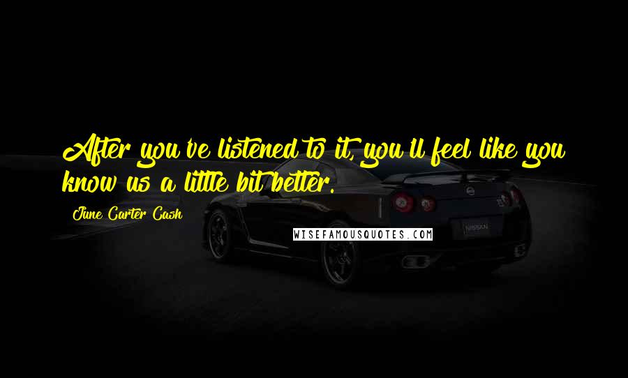 June Carter Cash Quotes: After you've listened to it, you'll feel like you know us a little bit better.