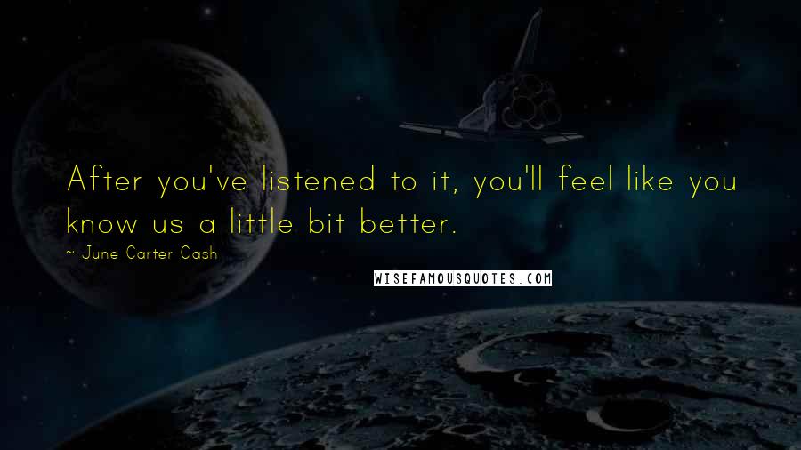 June Carter Cash Quotes: After you've listened to it, you'll feel like you know us a little bit better.