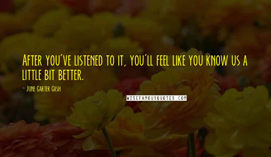 June Carter Cash Quotes: After you've listened to it, you'll feel like you know us a little bit better.