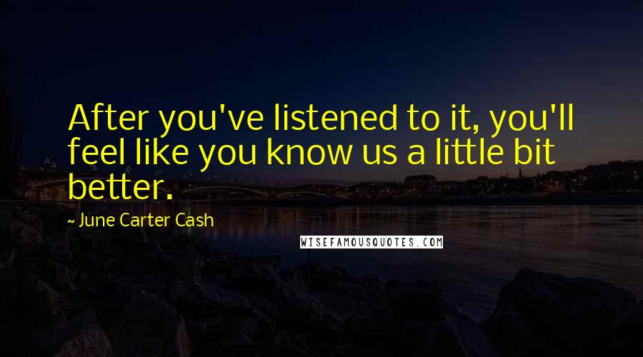 June Carter Cash Quotes: After you've listened to it, you'll feel like you know us a little bit better.