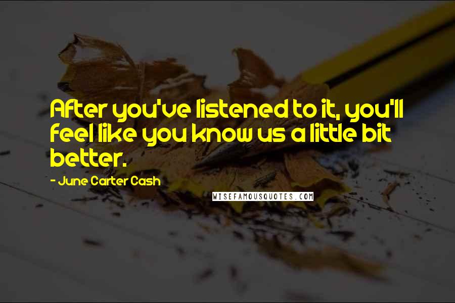 June Carter Cash Quotes: After you've listened to it, you'll feel like you know us a little bit better.