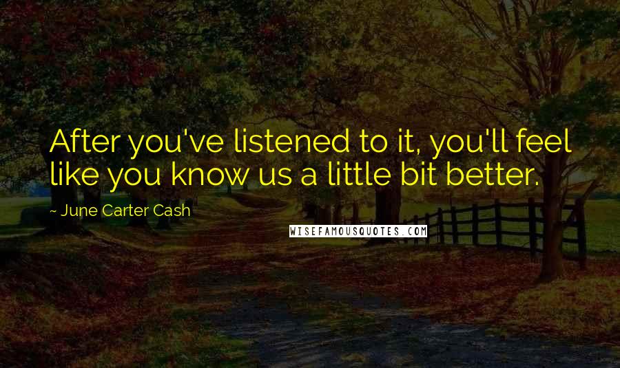 June Carter Cash Quotes: After you've listened to it, you'll feel like you know us a little bit better.