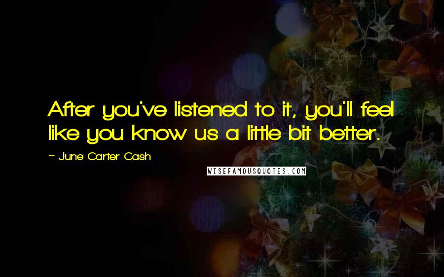 June Carter Cash Quotes: After you've listened to it, you'll feel like you know us a little bit better.