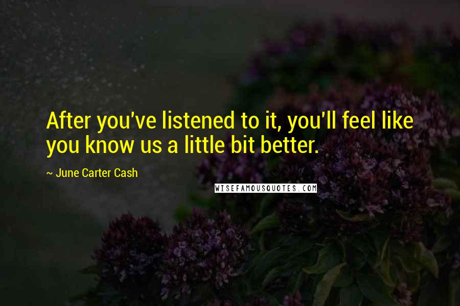 June Carter Cash Quotes: After you've listened to it, you'll feel like you know us a little bit better.