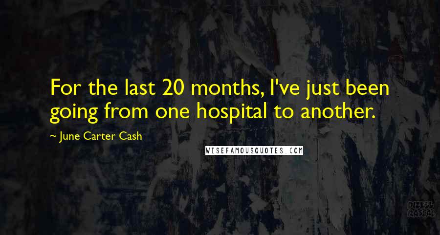 June Carter Cash Quotes: For the last 20 months, I've just been going from one hospital to another.