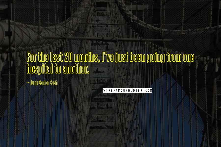 June Carter Cash Quotes: For the last 20 months, I've just been going from one hospital to another.