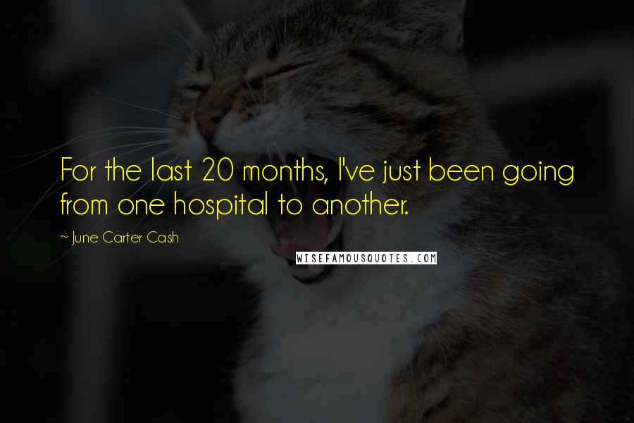 June Carter Cash Quotes: For the last 20 months, I've just been going from one hospital to another.