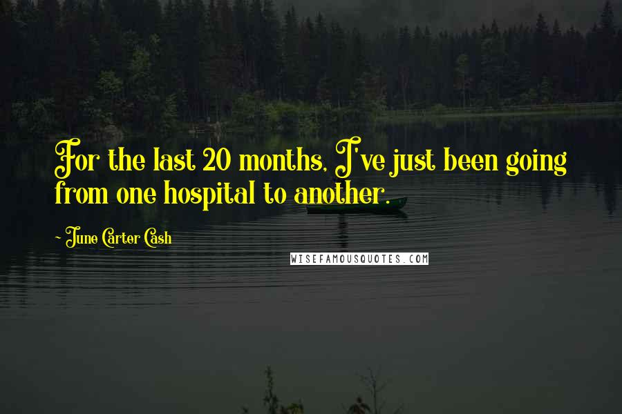 June Carter Cash Quotes: For the last 20 months, I've just been going from one hospital to another.