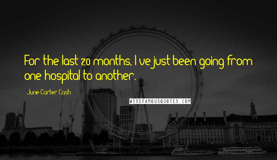 June Carter Cash Quotes: For the last 20 months, I've just been going from one hospital to another.