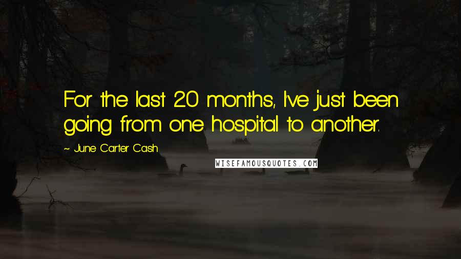 June Carter Cash Quotes: For the last 20 months, I've just been going from one hospital to another.