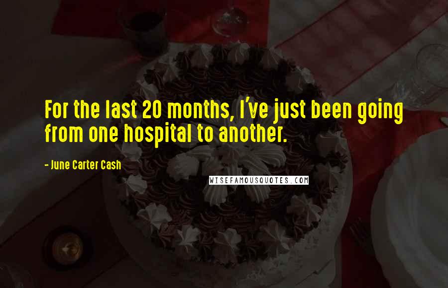 June Carter Cash Quotes: For the last 20 months, I've just been going from one hospital to another.