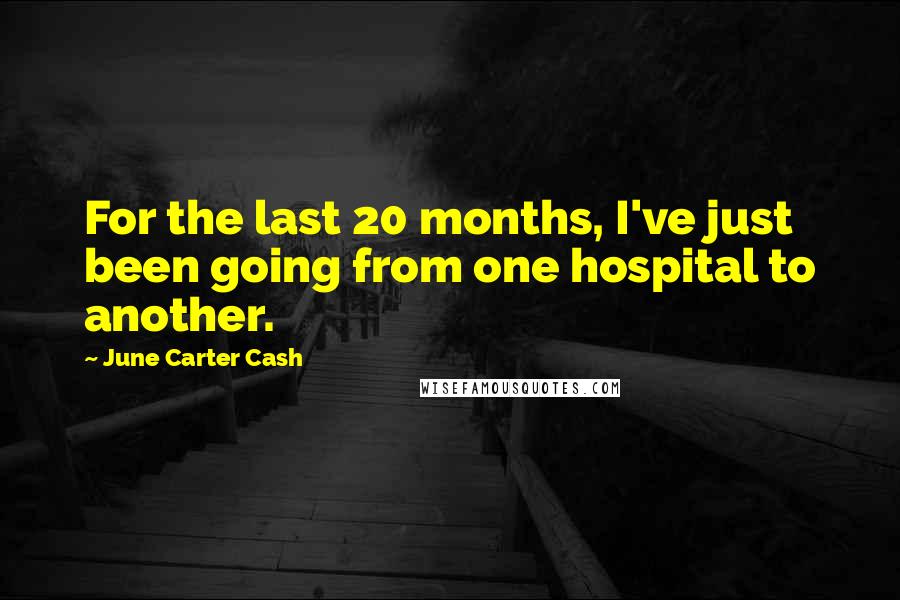 June Carter Cash Quotes: For the last 20 months, I've just been going from one hospital to another.