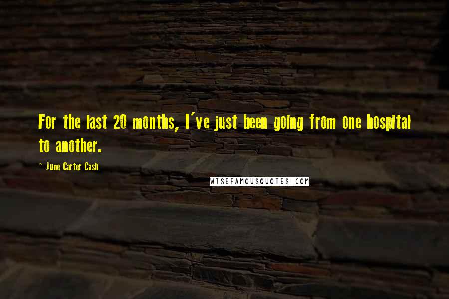 June Carter Cash Quotes: For the last 20 months, I've just been going from one hospital to another.