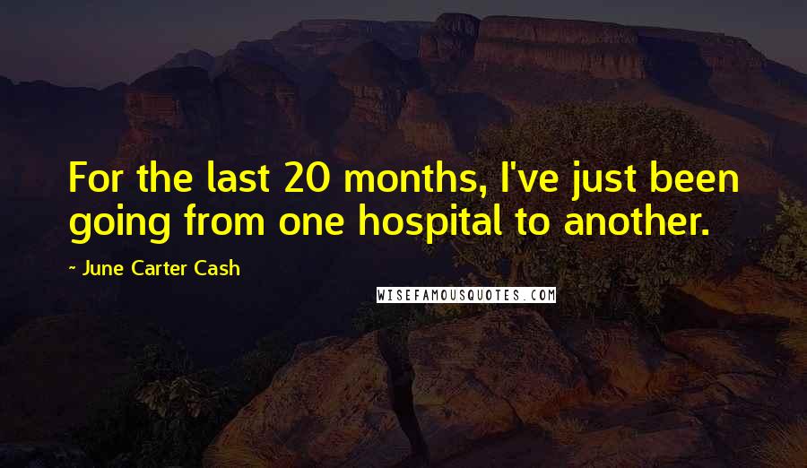 June Carter Cash Quotes: For the last 20 months, I've just been going from one hospital to another.