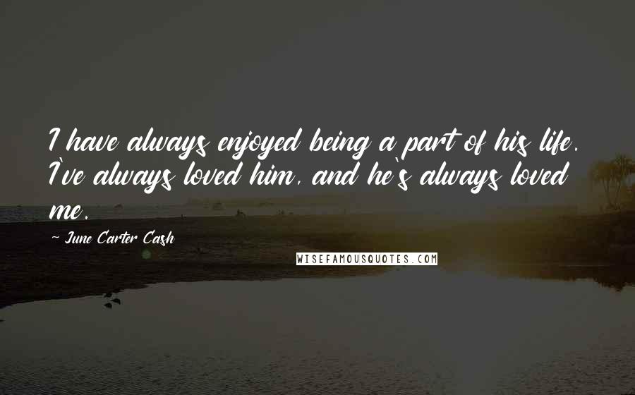 June Carter Cash Quotes: I have always enjoyed being a part of his life. I've always loved him, and he's always loved me.