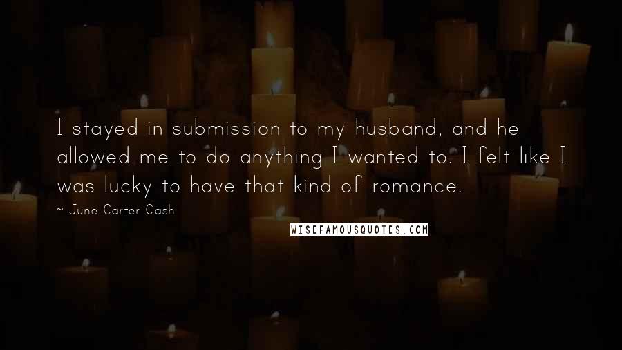 June Carter Cash Quotes: I stayed in submission to my husband, and he allowed me to do anything I wanted to. I felt like I was lucky to have that kind of romance.