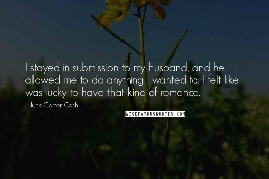 June Carter Cash Quotes: I stayed in submission to my husband, and he allowed me to do anything I wanted to. I felt like I was lucky to have that kind of romance.