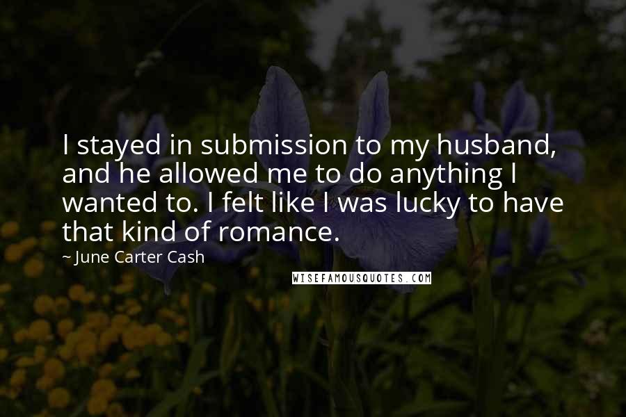 June Carter Cash Quotes: I stayed in submission to my husband, and he allowed me to do anything I wanted to. I felt like I was lucky to have that kind of romance.