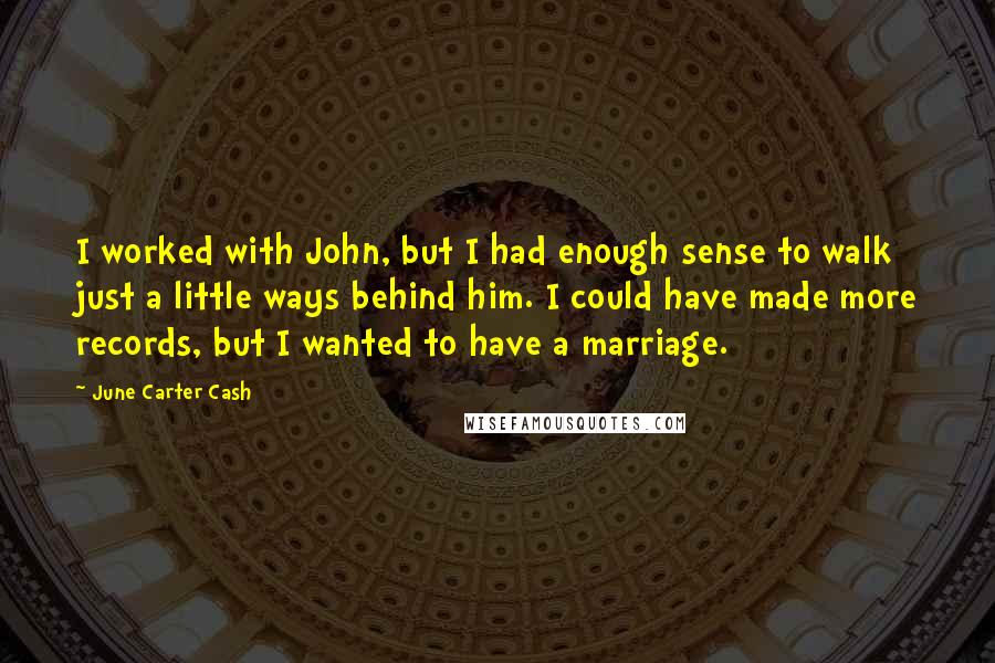 June Carter Cash Quotes: I worked with John, but I had enough sense to walk just a little ways behind him. I could have made more records, but I wanted to have a marriage.