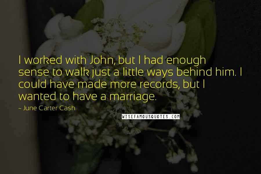 June Carter Cash Quotes: I worked with John, but I had enough sense to walk just a little ways behind him. I could have made more records, but I wanted to have a marriage.