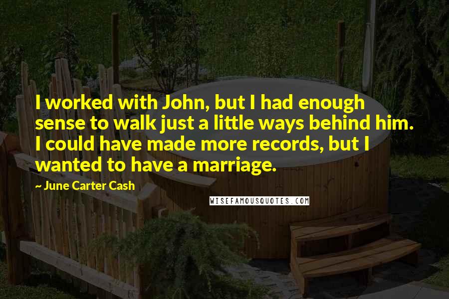 June Carter Cash Quotes: I worked with John, but I had enough sense to walk just a little ways behind him. I could have made more records, but I wanted to have a marriage.